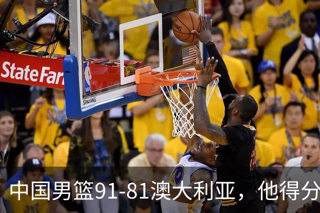 中国男篮91-81澳大利亚，他得分最高：单节轰13分 但不能过于高兴